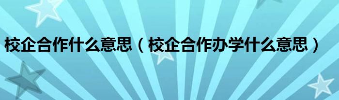 校企合作什么意思（校企合作办学什么意思）