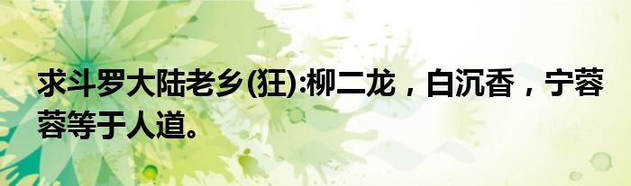 求斗罗大陆老乡(狂):柳二龙，白沉香，宁蓉蓉等于人道。
