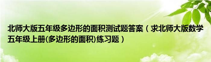北师大版五年级多边形的面积测试题答案（求北师大版数学五年级上册(多边形的面积)练习题）