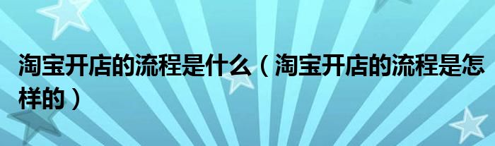 淘宝开店的流程是什么（淘宝开店的流程是怎样的）