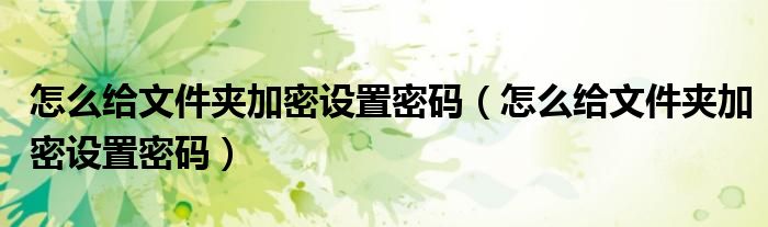 怎么给文件夹加密设置密码（怎么给文件夹加密设置密码）