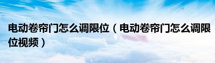 电动卷帘门怎么调限位（电动卷帘门怎么调限位视频）