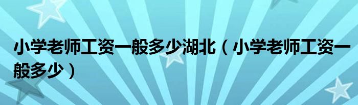 小学老师工资一般多少湖北（小学老师工资一般多少）