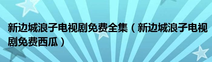 新边城浪子电视剧免费全集（新边城浪子电视剧免费西瓜）