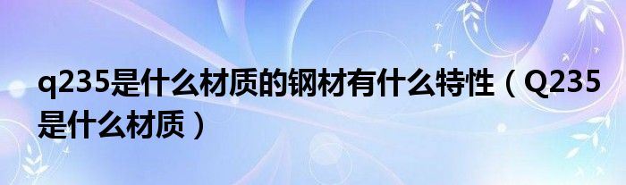 q235是什么材质的钢材有什么特性（Q235是什么材质）