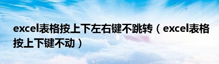 excel表格按上下左右键不跳转（excel表格按上下键不动）