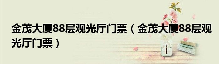 金茂大厦88层观光厅门票（金茂大厦88层观光厅门票）