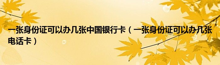 一张身份证可以办几张中国银行卡（一张身份证可以办几张电话卡）