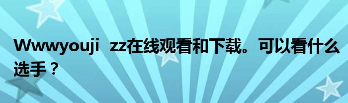 Wwwyouji  zz在线观看和下载。可以看什么选手？