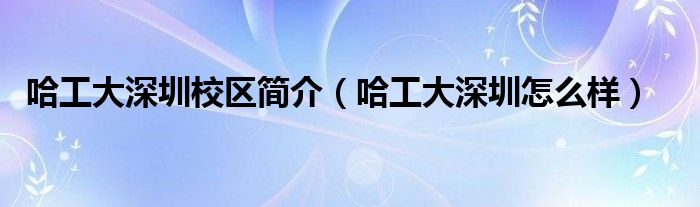 哈工大深圳校区简介（哈工大深圳怎么样）