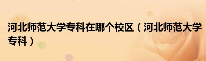 河北师范大学专科在哪个校区（河北师范大学专科）