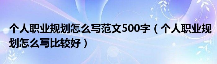 个人职业规划怎么写范文500字（个人职业规划怎么写比较好）