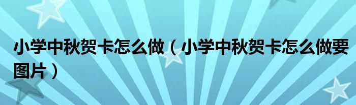 小学中秋贺卡怎么做（小学中秋贺卡怎么做要图片）