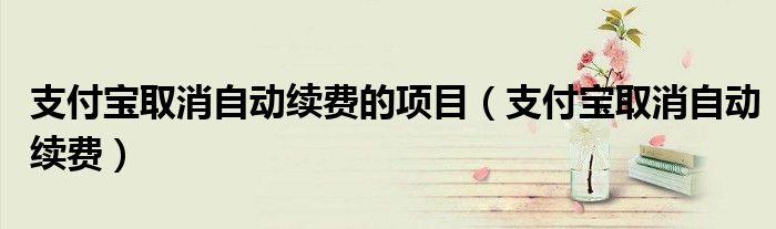 支付宝取消自动续费的项目（支付宝取消自动续费）