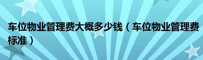 车位物业管理费大概多少钱（车位物业管理费标准）