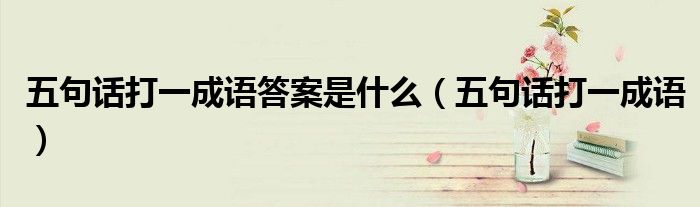 五句话打一成语答案是什么（五句话打一成语）