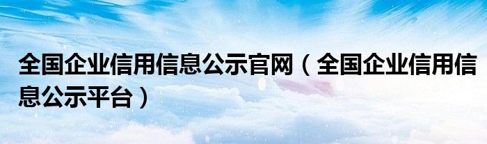 全国企业信用信息公示官网（全国企业信用信息公示平台）