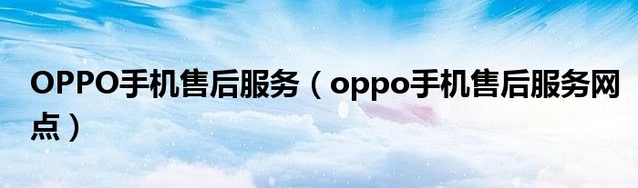 OPPO手机售后服务（oppo手机售后服务网点）