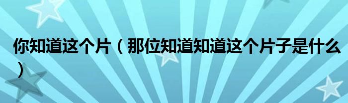 你知道这个片（那位知道知道这个片子是什么）