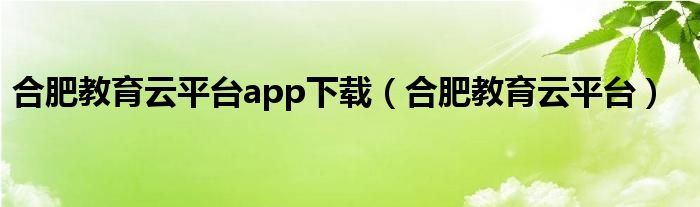 合肥教育云平台app下载（合肥教育云平台）