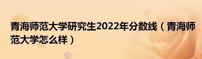 青海师范大学研究生2022年分数线（青海师范大学怎么样）