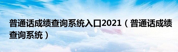 普通话成绩查询系统入口2021（普通话成绩查询系统）