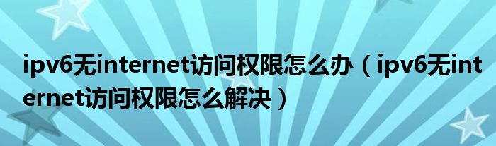 ipv6无internet访问权限怎么办（ipv6无internet访问权限怎么解决）