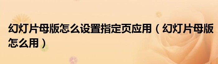 幻灯片母版怎么设置指定页应用（幻灯片母版怎么用）