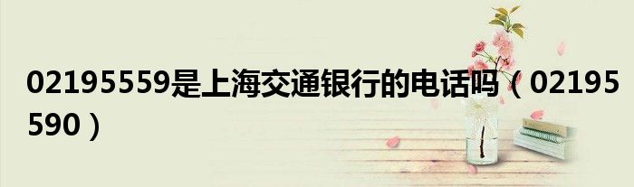 02195559是上海交通银行的电话吗（02195590）
