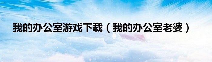 我的办公室游戏下载（我的办公室老婆）