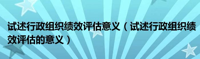 试述行政组织绩效评估意义（试述行政组织绩效评估的意义）
