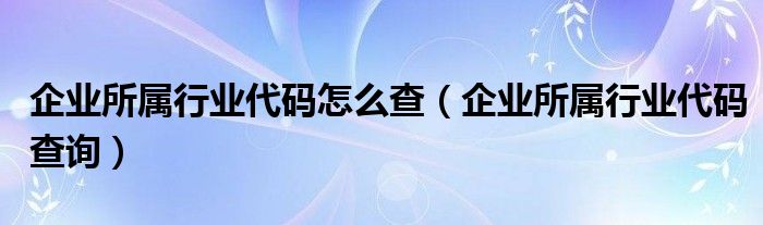 企业所属行业代码怎么查（企业所属行业代码查询）