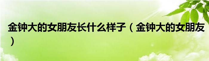 金钟大的女朋友长什么样子（金钟大的女朋友）
