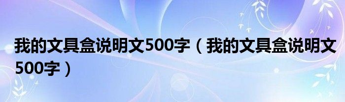 我的文具盒说明文500字（我的文具盒说明文500字）