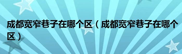 成都宽窄巷子在哪个区（成都宽窄巷子在哪个区）