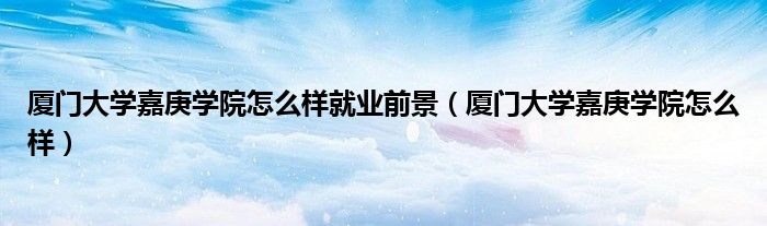 厦门大学嘉庚学院怎么样就业前景（厦门大学嘉庚学院怎么样）