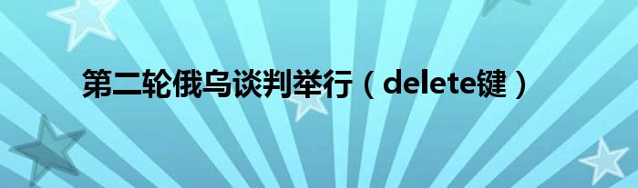 第二轮俄乌谈判举行（delete键）