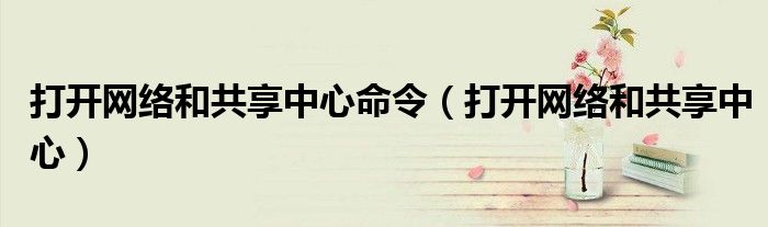 打开网络和共享中心命令（打开网络和共享中心）