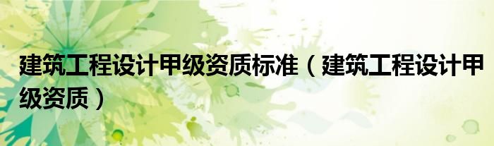 建筑工程设计甲级资质标准（建筑工程设计甲级资质）