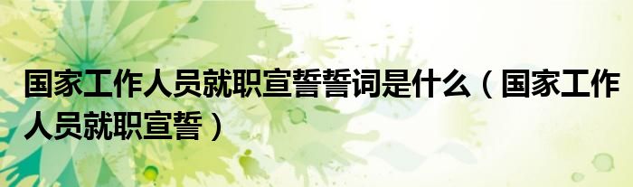 国家工作人员就职宣誓誓词是什么（国家工作人员就职宣誓）