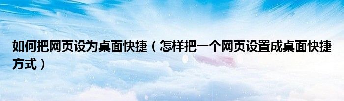 如何把网页设为桌面快捷（怎样把一个网页设置成桌面快捷方式）