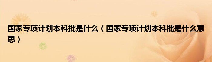 国家专项计划本科批是什么（国家专项计划本科批是什么意思）