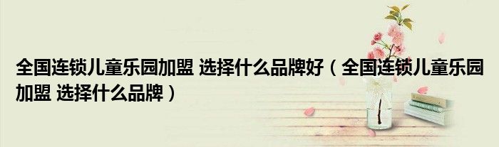全国连锁儿童乐园加盟 选择什么品牌好（全国连锁儿童乐园加盟 选择什么品牌）
