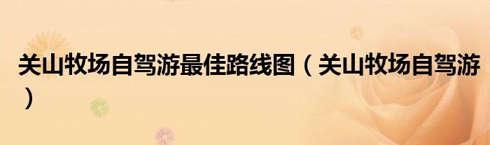 关山牧场自驾游最佳路线图（关山牧场自驾游）