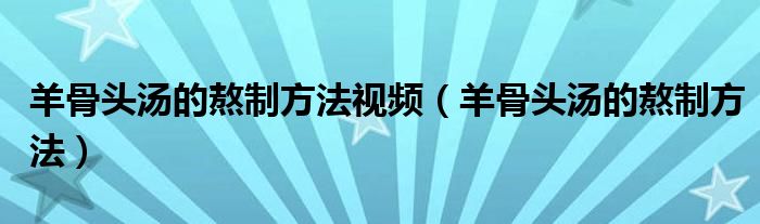 羊骨头汤的熬制方法视频（羊骨头汤的熬制方法）
