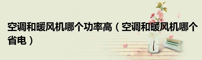 空调和暖风机哪个功率高（空调和暖风机哪个省电）
