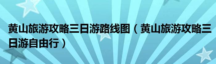 黄山旅游攻略三日游路线图（黄山旅游攻略三日游自由行）