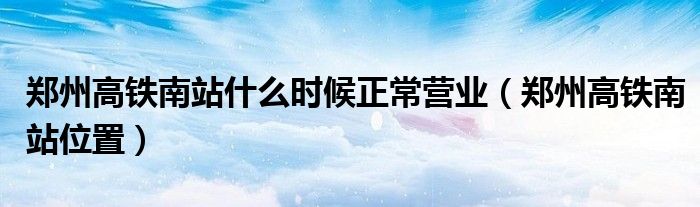郑州高铁南站什么时候正常营业（郑州高铁南站位置）