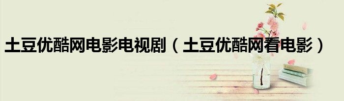 土豆优酷网电影电视剧（土豆优酷网看电影）