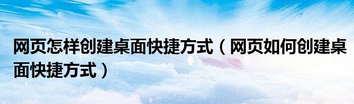 网页怎样创建桌面快捷方式（网页如何创建桌面快捷方式）